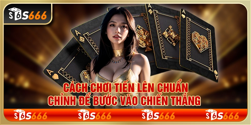 Cách chơi tiến lên chuẩn chỉnh để bước vào chiến thắng