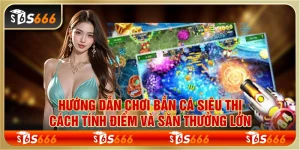 Hướng dẫn chơi bắn cá siêu thị - Cách tính điểm và săn thưởng lớn