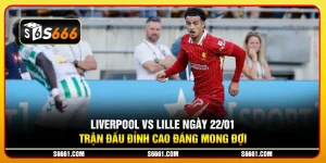 Liverpool vs Lille ngày 22/01 - Trận đấu đỉnh cao đáng mong đợi
