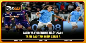 Lazio vs Fiorentina ngày 27/01 - Trận đấu tâm điểm Serie A