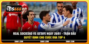 Real Sociedad vs Getafe ngày 26/01 - Trận đấu quyết định cho cuộc đua top 4