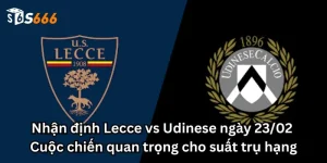 Nhận định Lecce vs Udinese ngày 23/02: Cuộc chiến quan trọng cho suất trụ hạng