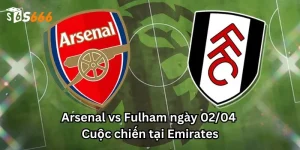 Arsenal vs Fulham ngày 02/04: Cuộc chiến tại Emirates