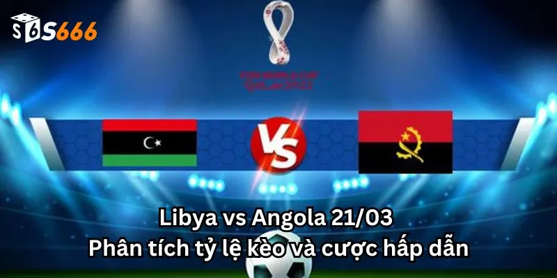 Libya vs Angola 21/03 - Phân tích tỷ lệ kèo và cược hấp dẫn
