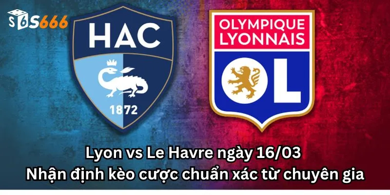 Lyon vs Le Havre ngày 16/03 - Nhận định kèo cược chuẩn xác từ chuyên gia