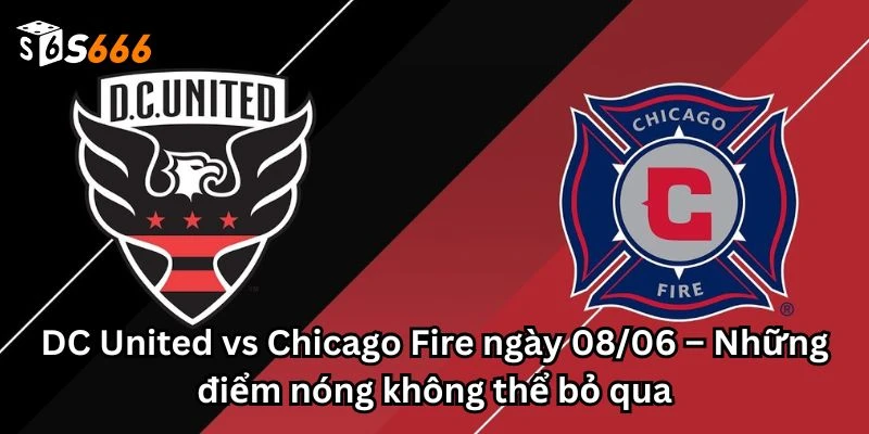 DC United vs Chicago Fire ngày 08/06 – Những điểm nóng không thể bỏ qua